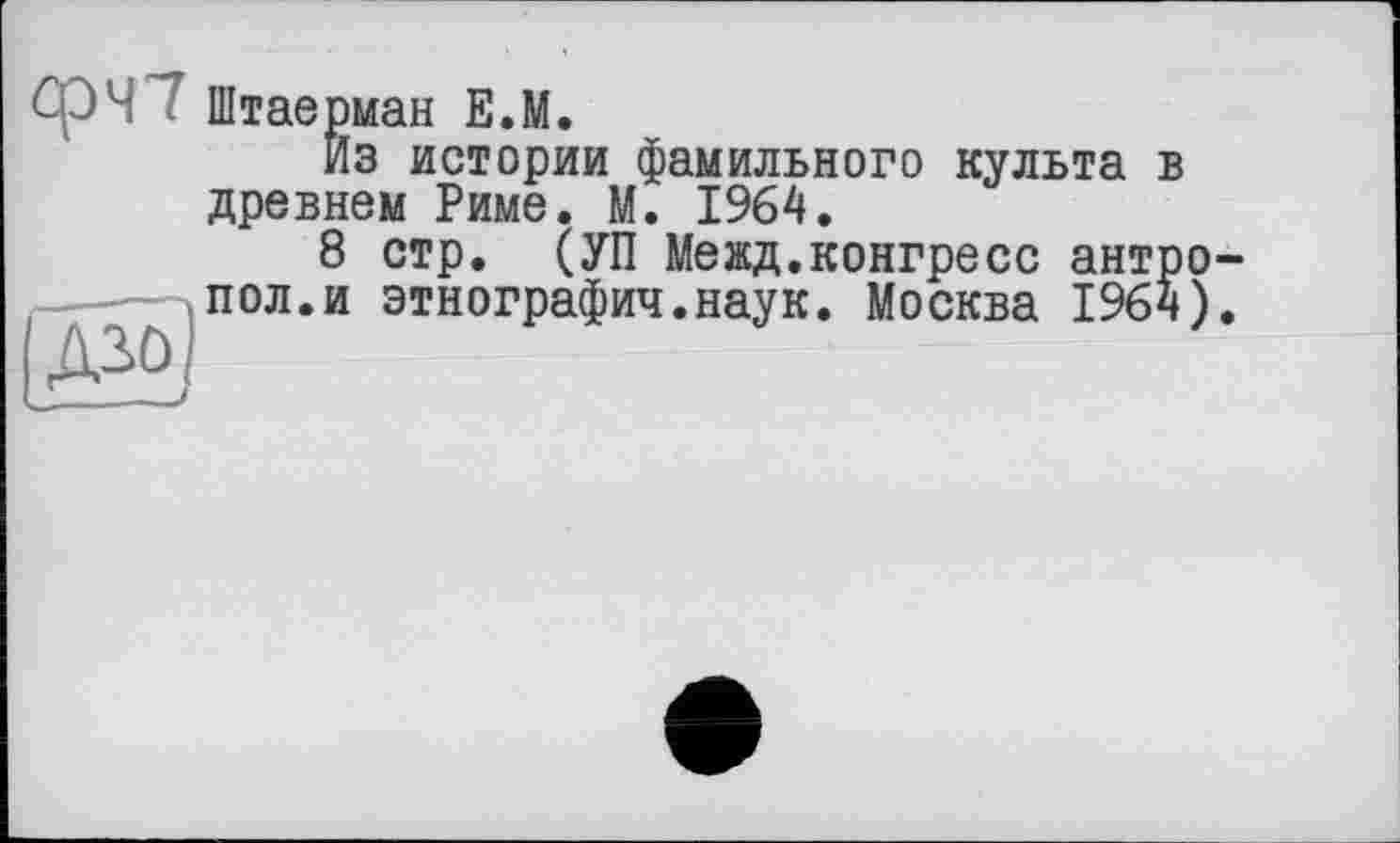 ﻿фЧ Штаерман Е.М.
Из истории фамильного культа в древнем Риме. М. 1964.
8 стр. (УП Межд.конгресс антро-пол.и этнография.наук. Москва 1964).
Д20